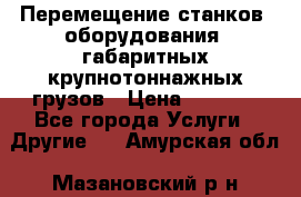 Перемещение станков, оборудования, габаритных крупнотоннажных грузов › Цена ­ 7 000 - Все города Услуги » Другие   . Амурская обл.,Мазановский р-н